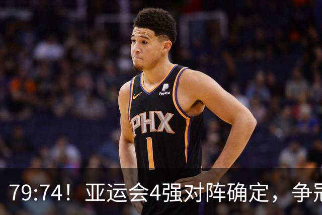 79:74！亚运会4强对阵确定，争冠球队退出竞争，中国男篮捡便宜